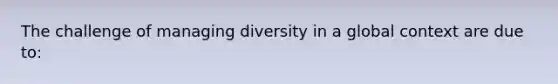 The challenge of managing diversity in a global context are due to: