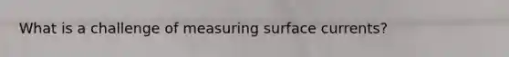 What is a challenge of measuring surface currents?