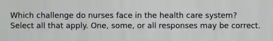 Which challenge do nurses face in the health care system? Select all that apply. One, some, or all responses may be correct.