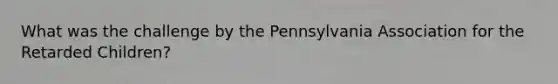 What was the challenge by the Pennsylvania Association for the Retarded Children?