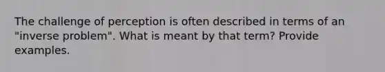 The challenge of perception is often described in terms of an "inverse problem". What is meant by that term? Provide examples.