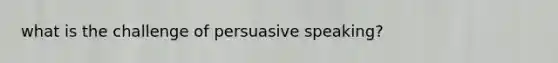 what is the challenge of persuasive speaking?