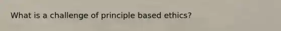 What is a challenge of principle based ethics?