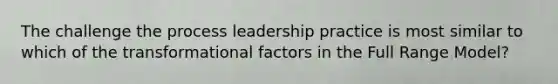 The challenge the process leadership practice is most similar to which of the transformational factors in the Full Range Model?