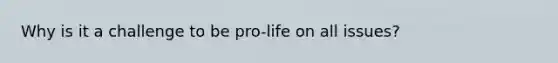 Why is it a challenge to be pro-life on all issues?