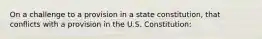 On a challenge to a provision in a state constitution, that conflicts with a provision in the U.S. Constitution: