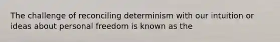 The challenge of reconciling determinism with our intuition or ideas about personal freedom is known as the