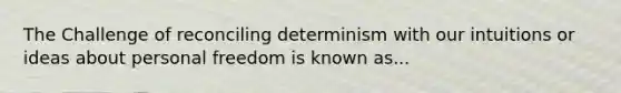 The Challenge of reconciling determinism with our intuitions or ideas about personal freedom is known as...