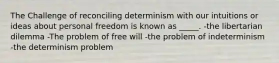 The Challenge of reconciling determinism with our intuitions or ideas about personal freedom is known as _____. -the libertarian dilemma -The problem of free will -the problem of indeterminism -the determinism problem