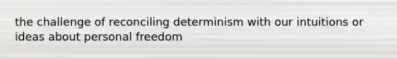 the challenge of reconciling determinism with our intuitions or ideas about personal freedom