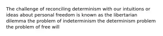 The challenge of reconciling determinism with our intuitions or ideas about personal freedom is known as the libertarian dilemma the problem of indeterminism the determinism problem the problem of free will