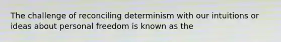 The challenge of reconciling determinism with our intuitions or ideas about personal freedom is known as the