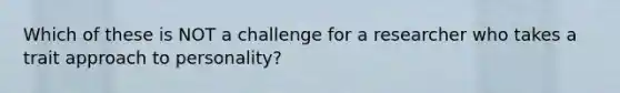 Which of these is NOT a challenge for a researcher who takes a trait approach to personality?