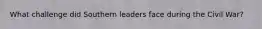 What challenge did Southern leaders face during the Civil War?