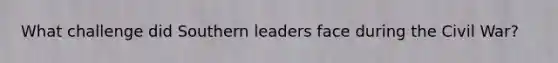 What challenge did Southern leaders face during the Civil War?