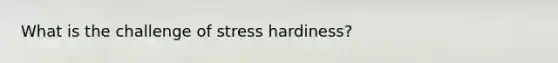 What is the challenge of stress hardiness?