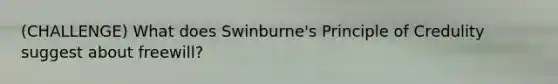 (CHALLENGE) What does Swinburne's Principle of Credulity suggest about freewill?