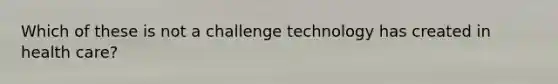 Which of these is not a challenge technology has created in health care?