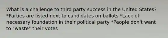 What is a challenge to third party success in the United States? *Parties are listed next to candidates on ballots *Lack of necessary foundation in their political party *People don't want to "waste" their votes