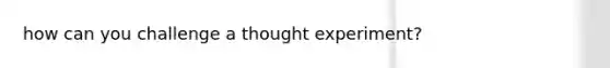 how can you challenge a thought experiment?