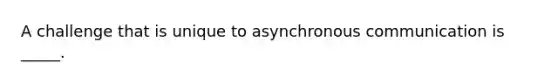 A challenge that is unique to asynchronous communication is _____.