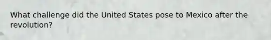 What challenge did the United States pose to Mexico after the revolution?