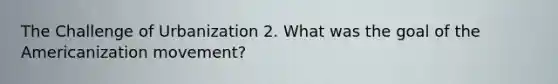 The Challenge of Urbanization 2. What was the goal of the Americanization movement?