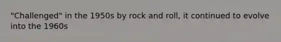 "Challenged" in the 1950s by rock and roll, it continued to evolve into the 1960s