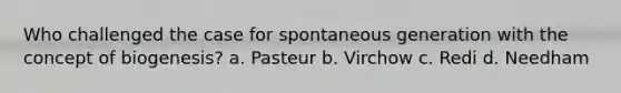 Who challenged the case for spontaneous generation with the concept of biogenesis? a. Pasteur b. Virchow c. Redi d. Needham