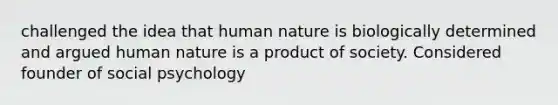 challenged the idea that human nature is biologically determined and argued human nature is a product of society. Considered founder of social psychology