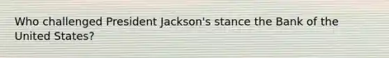 Who challenged President Jackson's stance the Bank of the United States?