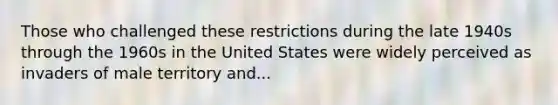 Those who challenged these restrictions during the late 1940s through the 1960s in the United States were widely perceived as invaders of male territory and...