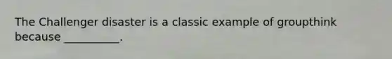 The Challenger disaster is a classic example of groupthink because __________.