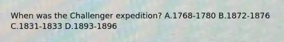 When was the Challenger expedition? A.1768-1780 B.1872-1876 C.1831-1833 D.1893-1896