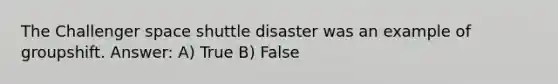 The Challenger space shuttle disaster was an example of groupshift. Answer: A) True B) False