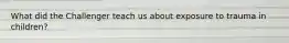 What did the Challenger teach us about exposure to trauma in children?