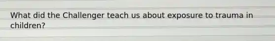 What did the Challenger teach us about exposure to trauma in children?