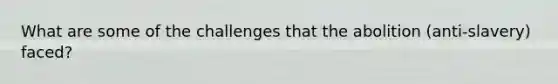 What are some of the challenges that the abolition (anti-slavery) faced?