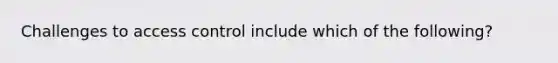 Challenges to access control include which of the following?