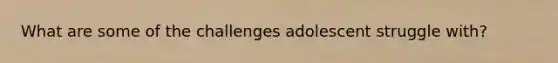 What are some of the challenges adolescent struggle with?