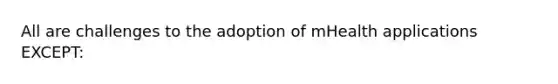 All are challenges to the adoption of mHealth applications EXCEPT: