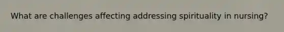 What are challenges affecting addressing spirituality in nursing?