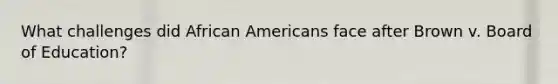 What challenges did <a href='https://www.questionai.com/knowledge/kktT1tbvGH-african-americans' class='anchor-knowledge'>african americans</a> face after Brown v. Board of Education?