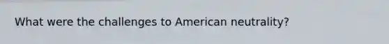 What were the challenges to American neutrality?