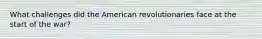 What challenges did the American revolutionaries face at the start of the war?