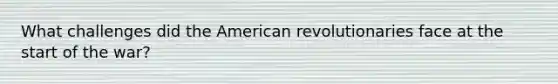 What challenges did the American revolutionaries face at the start of the war?