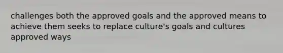 challenges both the approved goals and the approved means to achieve them seeks to replace culture's goals and cultures approved ways