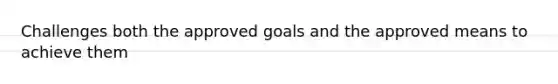 Challenges both the approved goals and the approved means to achieve them