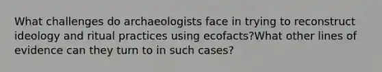 What challenges do archaeologists face in trying to reconstruct ideology and ritual practices using ecofacts?What other lines of evidence can they turn to in such cases?