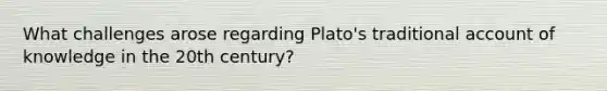 What challenges arose regarding Plato's traditional account of knowledge in the 20th century?